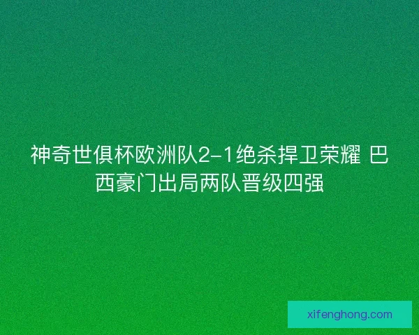 神奇世俱杯欧洲队2-1绝杀捍卫荣耀 巴西豪门出局两队晋级四强