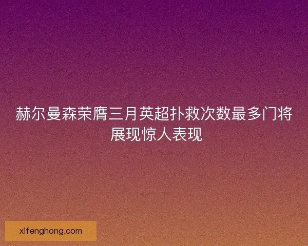 赫尔曼森荣膺三月英超扑救次数最多门将 展现惊人表现