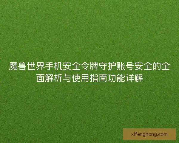 魔兽世界手机安全令牌守护账号安全的全面解析与使用指南功能详解