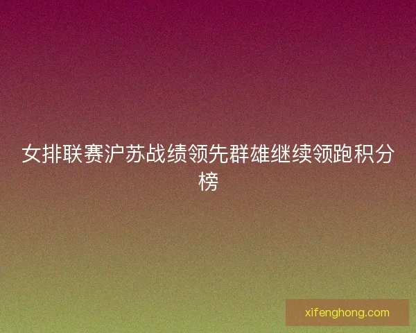 女排联赛沪苏战绩领先群雄继续领跑积分榜