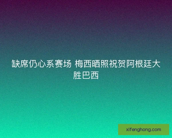 缺席仍心系赛场 梅西晒照祝贺阿根廷大胜巴西