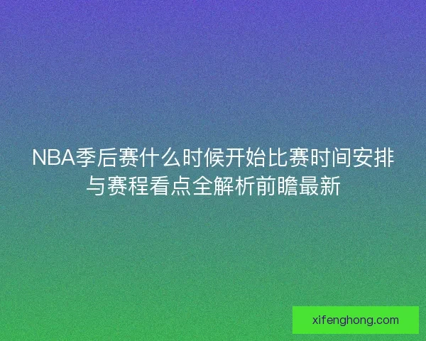 NBA季后赛什么时候开始比赛时间安排与赛程看点全解析前瞻最新